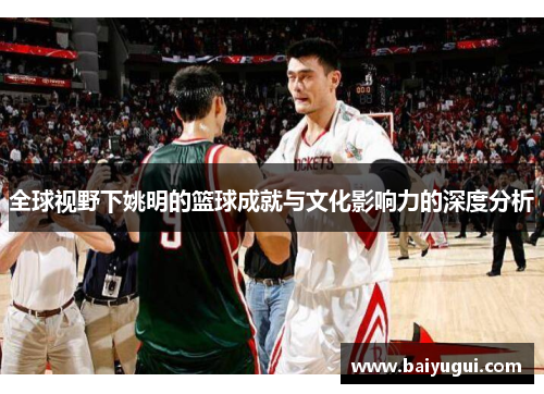 全球视野下姚明的篮球成就与文化影响力的深度分析
