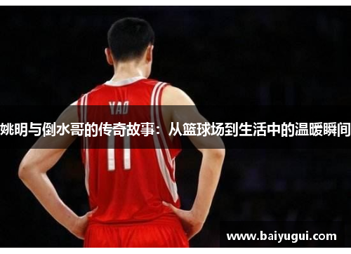 姚明与倒水哥的传奇故事：从篮球场到生活中的温暖瞬间