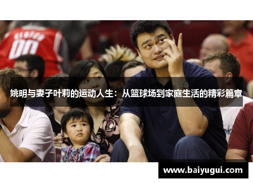 姚明与妻子叶莉的运动人生：从篮球场到家庭生活的精彩篇章