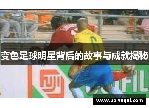 变色足球明星背后的故事与成就揭秘