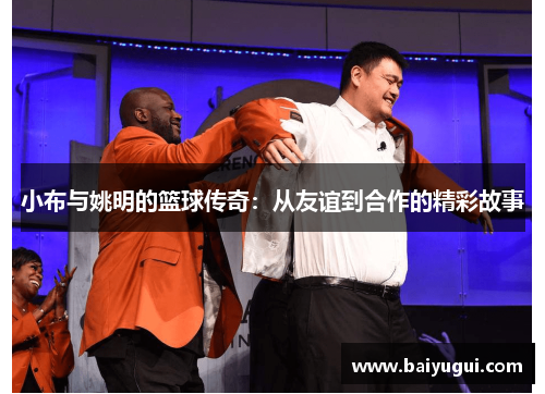 小布与姚明的篮球传奇：从友谊到合作的精彩故事