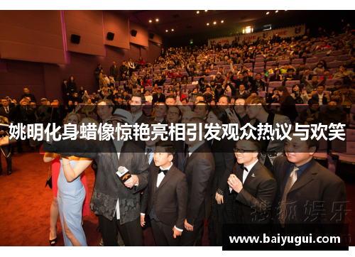 姚明化身蜡像惊艳亮相引发观众热议与欢笑