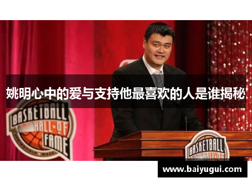 姚明心中的爱与支持他最喜欢的人是谁揭秘