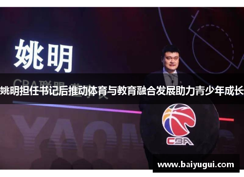 姚明担任书记后推动体育与教育融合发展助力青少年成长