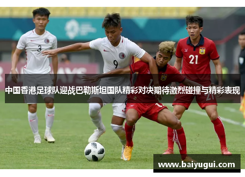 中国香港足球队迎战巴勒斯坦国队精彩对决期待激烈碰撞与精彩表现