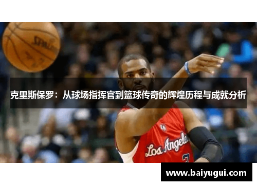 克里斯保罗：从球场指挥官到篮球传奇的辉煌历程与成就分析
